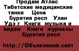 Продам Атлас “Тибетские медицинские танки“ › Цена ­ 50 000 - Бурятия респ., Улан-Удэ г. Книги, музыка и видео » Книги, журналы   . Бурятия респ.